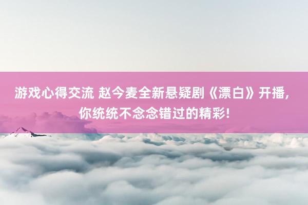 游戏心得交流 赵今麦全新悬疑剧《漂白》开播, 你统统不念念错过的精彩!