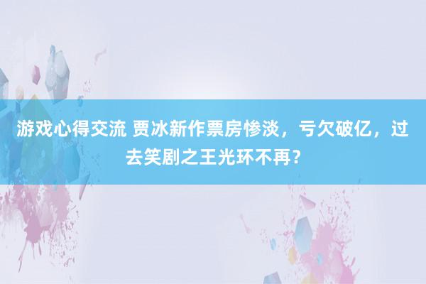 游戏心得交流 贾冰新作票房惨淡，亏欠破亿，过去笑剧之王光环不再？