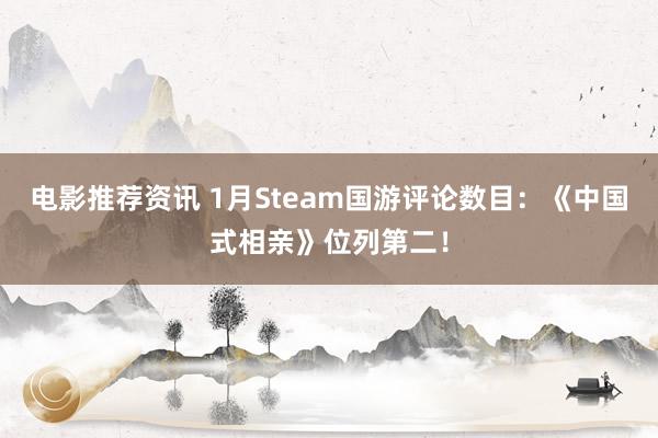 电影推荐资讯 1月Steam国游评论数目：《中国式相亲》位列第二！