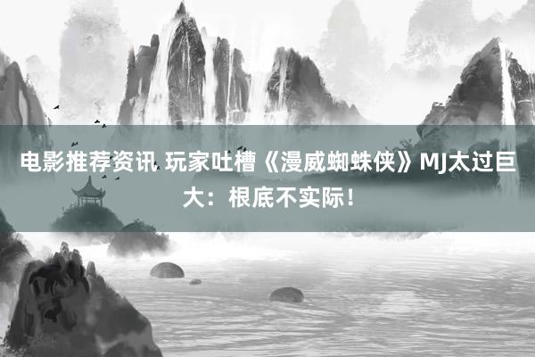 电影推荐资讯 玩家吐槽《漫威蜘蛛侠》MJ太过巨大：根底不实际！