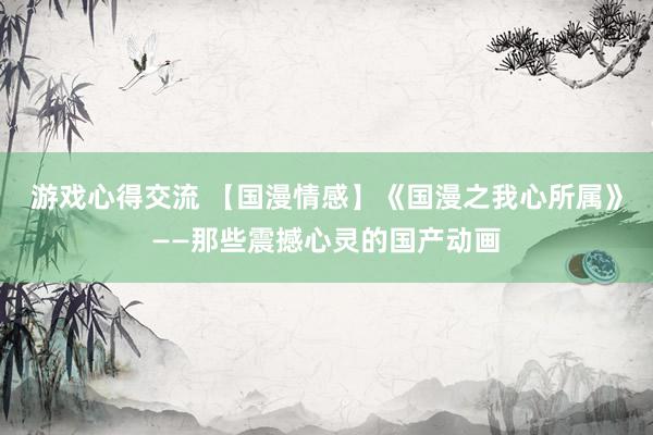 游戏心得交流 【国漫情感】《国漫之我心所属》——那些震撼心灵的国产动画