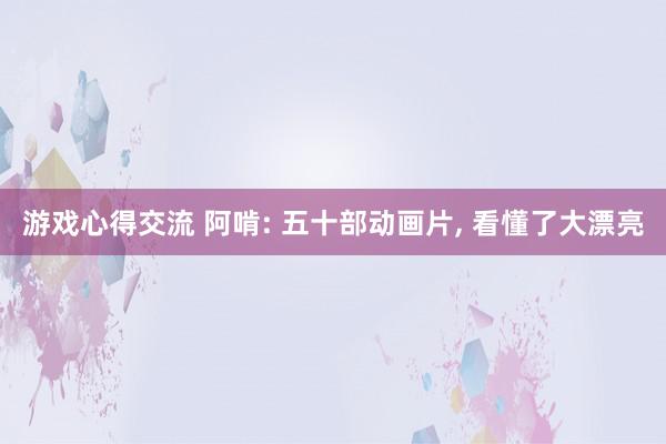 游戏心得交流 阿啃: 五十部动画片, 看懂了大漂亮