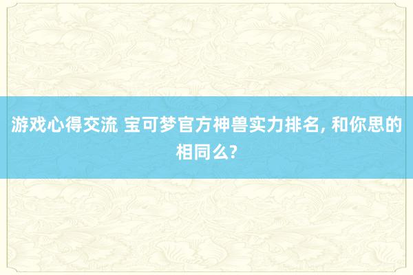 游戏心得交流 宝可梦官方神兽实力排名, 和你思的相同么?