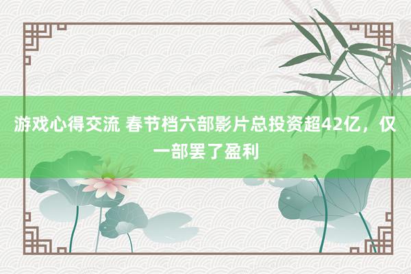 游戏心得交流 春节档六部影片总投资超42亿，仅一部罢了盈利