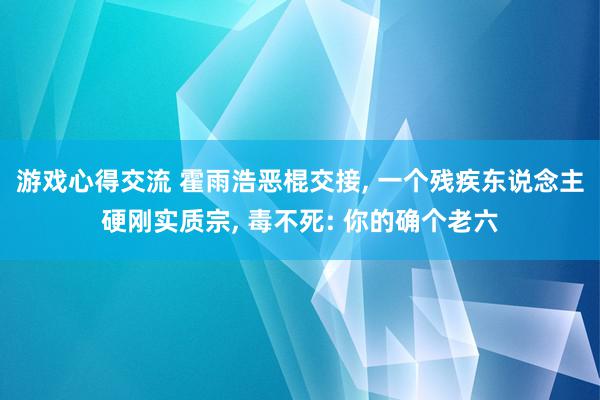 游戏心得交流 霍雨浩恶棍交接, 一个残疾东说念主硬刚实质宗, 毒不死: 你的确个老六