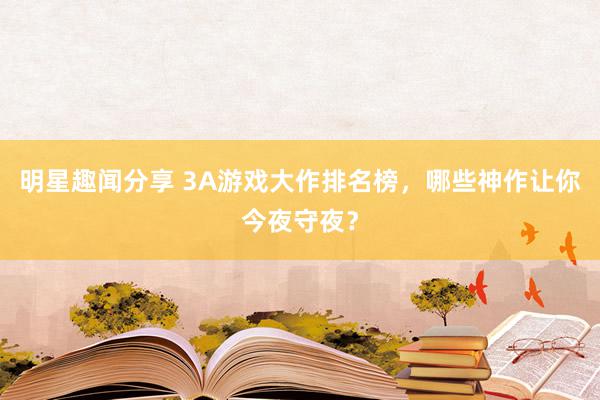 明星趣闻分享 3A游戏大作排名榜，哪些神作让你今夜守夜？