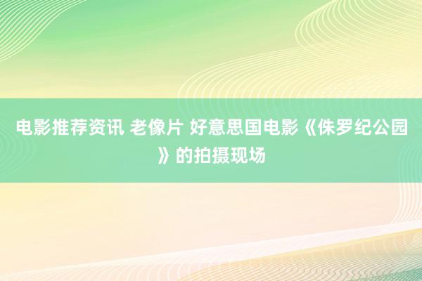 电影推荐资讯 老像片 好意思国电影《侏罗纪公园》的拍摄现场