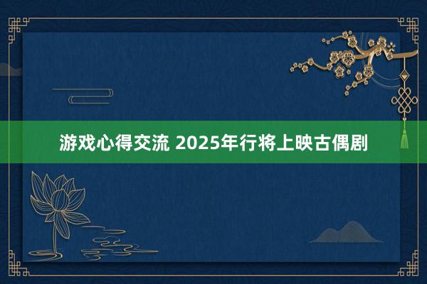 游戏心得交流 2025年行将上映古偶剧