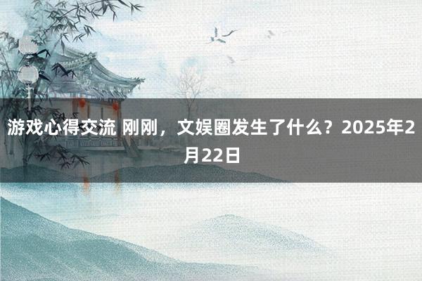 游戏心得交流 刚刚，文娱圈发生了什么？2025年2月22日