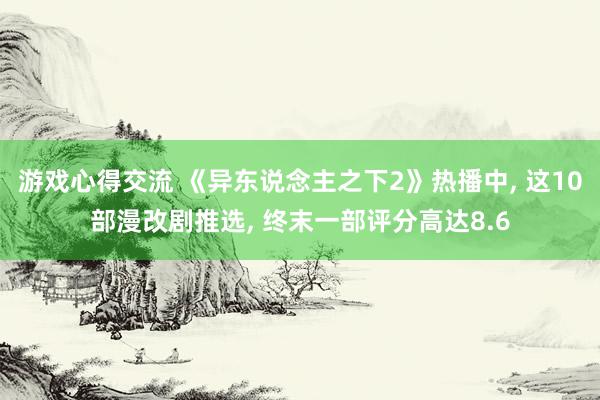 游戏心得交流 《异东说念主之下2》热播中, 这10部漫改剧推选, 终末一部评分高达8.6