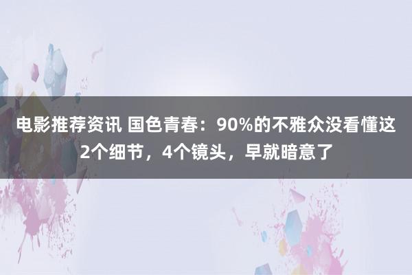 电影推荐资讯 国色青春：90%的不雅众没看懂这2个细节，4个镜头，早就暗意了