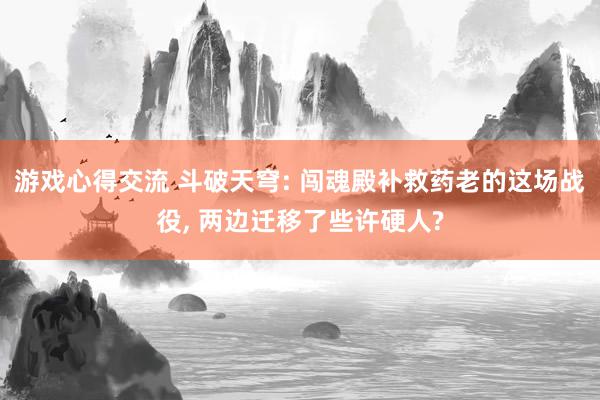 游戏心得交流 斗破天穹: 闯魂殿补救药老的这场战役, 两边迁移了些许硬人?