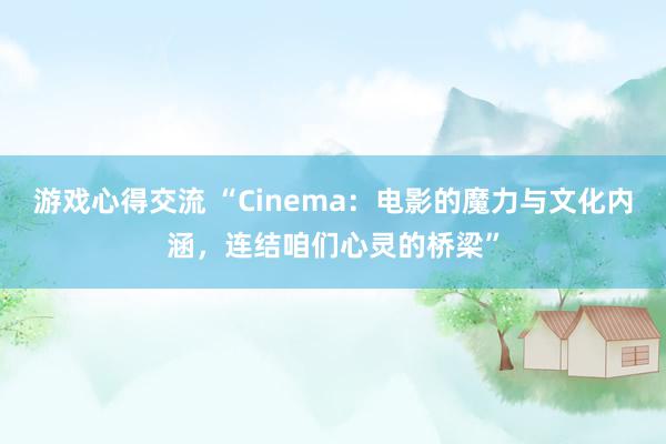 游戏心得交流 “Cinema：电影的魔力与文化内涵，连结咱们心灵的桥梁”