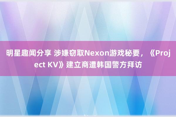 明星趣闻分享 涉嫌窃取Nexon游戏秘要，《Project KV》建立商遭韩国警方拜访