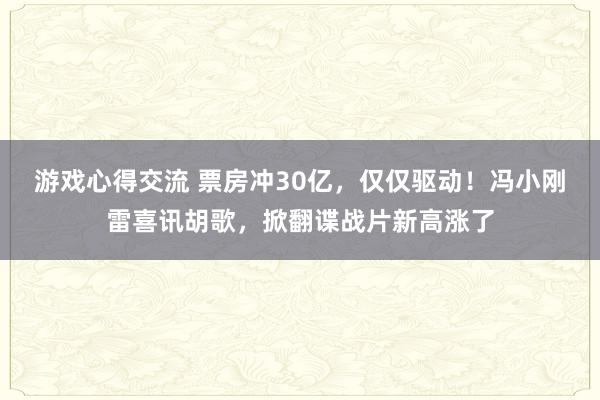 游戏心得交流 票房冲30亿，仅仅驱动！冯小刚雷喜讯胡歌，掀翻谍战片新高涨了