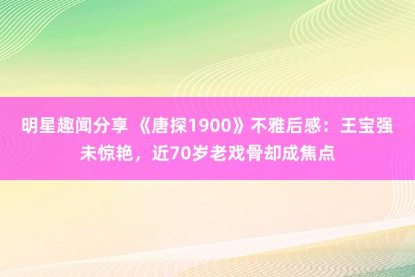 明星趣闻分享 《唐探1900》不雅后感：王宝强未惊艳，近70岁老戏骨却成焦点