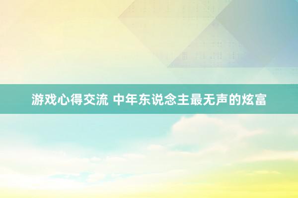 游戏心得交流 中年东说念主最无声的炫富