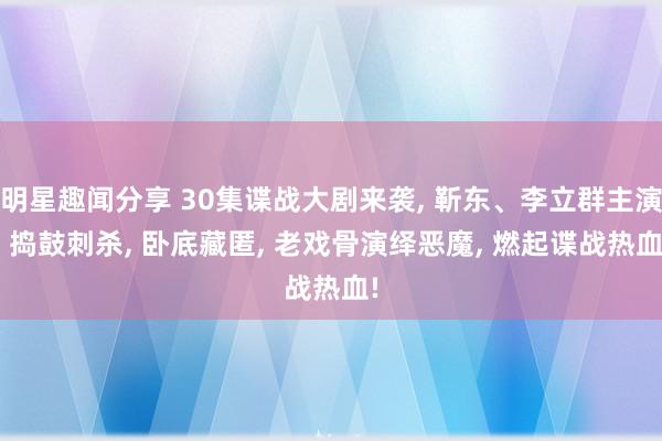 明星趣闻分享 30集谍战大剧来袭, 靳东、李立群主演! 捣鼓刺杀, 卧底藏匿, 老戏骨演绎恶魔, 燃起谍战热血!