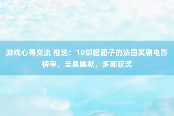 游戏心得交流 推选：10部超面子的法国笑剧电影榜单，圭臬幽默，多部获奖