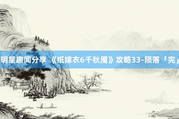 明星趣闻分享 《纸嫁衣6千秋魇》攻略33-陨落「完」