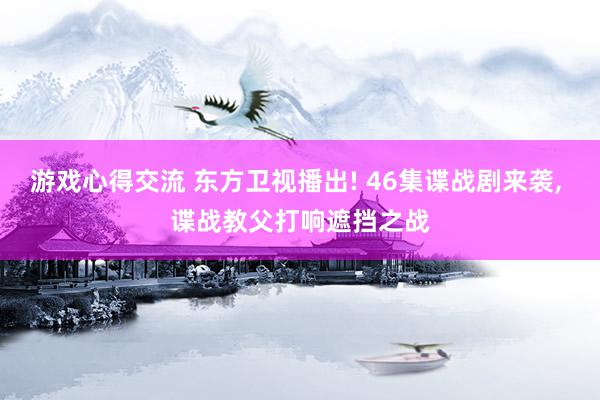 游戏心得交流 东方卫视播出! 46集谍战剧来袭, 谍战教父打响遮挡之战