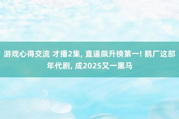 游戏心得交流 才播2集, 直逼飙升榜第一! 鹅厂这部年代剧, 成2025又一黑马