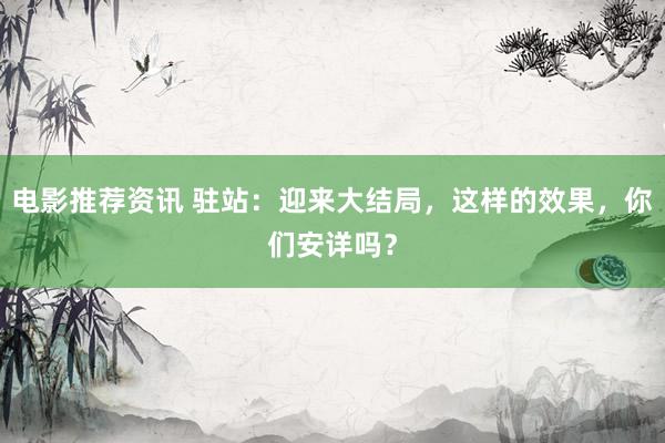 电影推荐资讯 驻站：迎来大结局，这样的效果，你们安详吗？