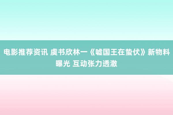 电影推荐资讯 虞书欣林一《嘘国王在蛰伏》新物料曝光 互动张力透澈