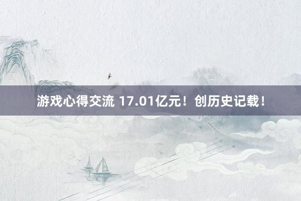 游戏心得交流 17.01亿元！创历史记载！