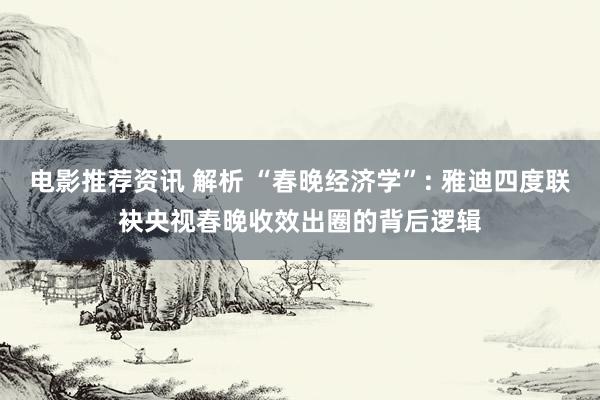 电影推荐资讯 解析 “春晚经济学”: 雅迪四度联袂央视春晚收效出圈的背后逻辑