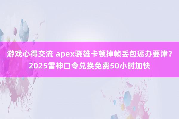 游戏心得交流 apex骁雄卡顿掉帧丢包惩办要津？2025雷神口令兑换免费50小时加快