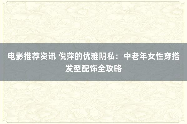 电影推荐资讯 倪萍的优雅阴私：中老年女性穿搭发型配饰全攻略