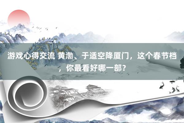 游戏心得交流 黄渤、于适空降厦门，这个春节档，你最看好哪一部？