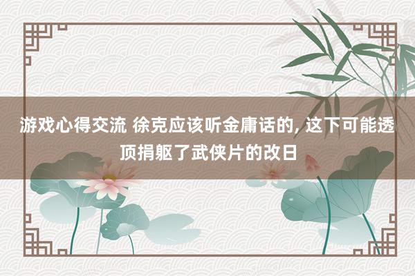 游戏心得交流 徐克应该听金庸话的, 这下可能透顶捐躯了武侠片的改日