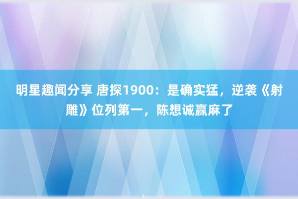 明星趣闻分享 唐探1900：是确实猛，逆袭《射雕》位列第一，陈想诚赢麻了