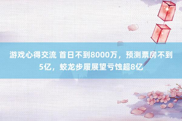 游戏心得交流 首日不到8000万，预测票房不到5亿，蛟龙步履展望亏蚀超8亿