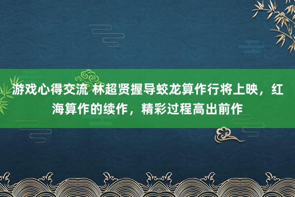 游戏心得交流 林超贤握导蛟龙算作行将上映，红海算作的续作，精彩过程高出前作