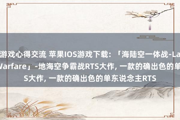 游戏心得交流 苹果IOS游戏下载: 「海陆空一体战-Land Air Sea Warfare」-地海空争霸战RTS大作, 一款的确出色的单东说念主RTS