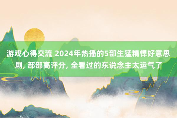 游戏心得交流 2024年热播的5部生猛精悍好意思剧, 部部高评分, 全看过的东说念主太运气了