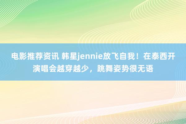 电影推荐资讯 韩星jennie放飞自我！在泰西开演唱会越穿越少，跳舞姿势很无语