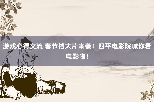 游戏心得交流 春节档大片来袭！四平电影院喊你看电影啦！