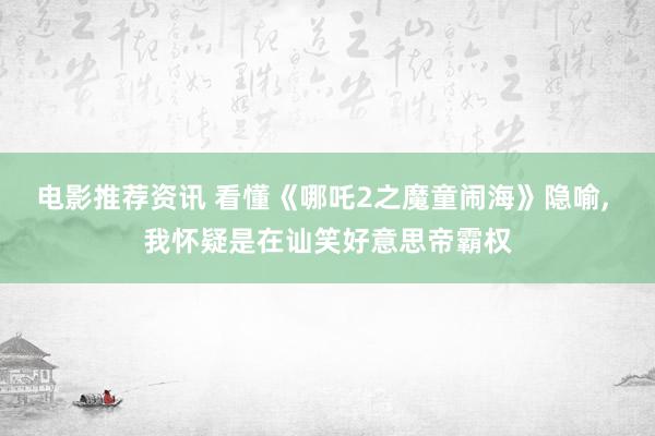 电影推荐资讯 看懂《哪吒2之魔童闹海》隐喻, 我怀疑是在讪笑好意思帝霸权