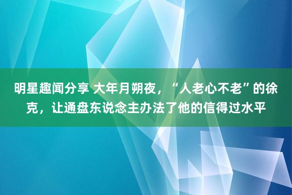 明星趣闻分享 大年月朔夜，“人老心不老”的徐克，让通盘东说念主办法了他的信得过水平