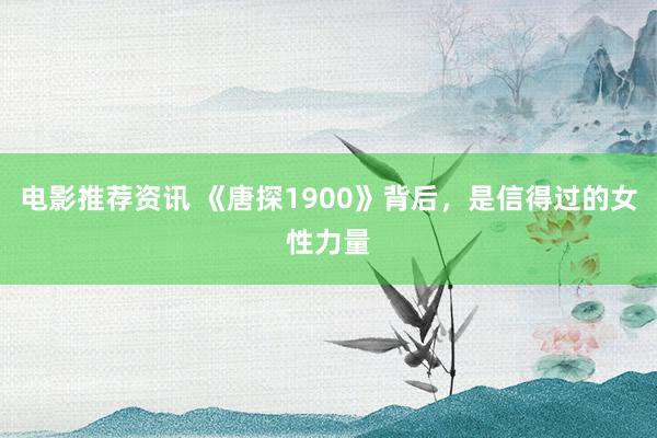 电影推荐资讯 《唐探1900》背后，是信得过的女性力量