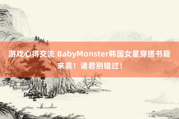 游戏心得交流 BabyMonster韩国女星穿搭书籍来袭！诸君别错过！