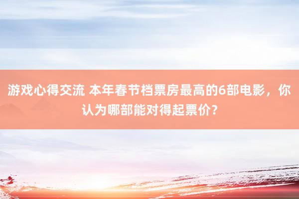 游戏心得交流 本年春节档票房最高的6部电影，你认为哪部能对得起票价？