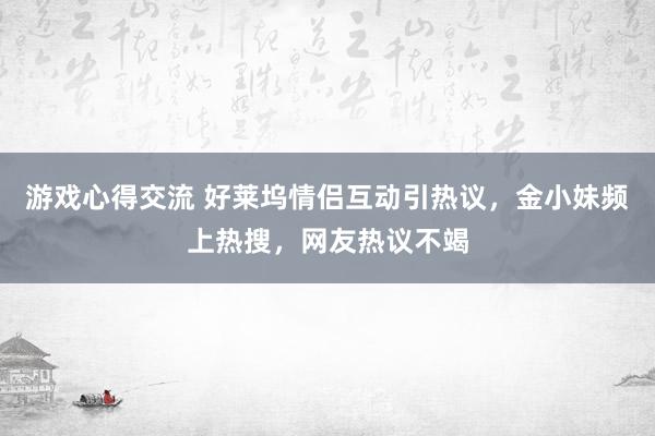 游戏心得交流 好莱坞情侣互动引热议，金小妹频上热搜，网友热议不竭