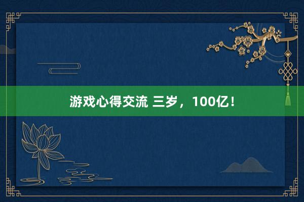 游戏心得交流 三岁，100亿！