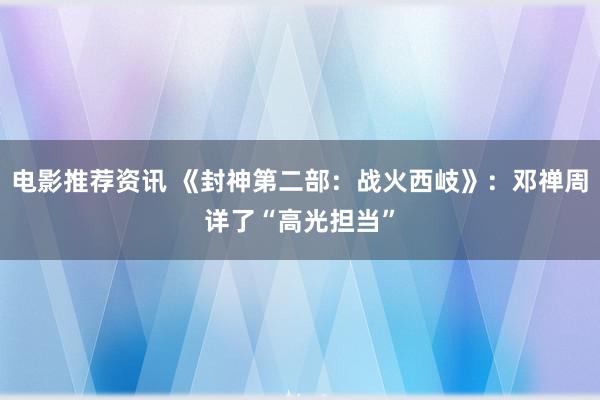 电影推荐资讯 《封神第二部：战火西岐》：邓禅周详了“高光担当”