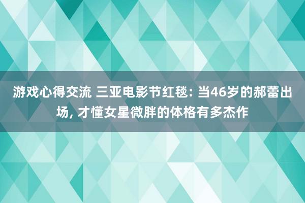 游戏心得交流 三亚电影节红毯: 当46岁的郝蕾出场, 才懂女星微胖的体格有多杰作